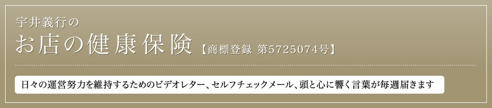 宇井義行のお店の健康保険【商標登録 第5725074号】日々の運営努力を維持するためのビデオレター、セルフチェックメール、頭と心に響く言葉が毎週届きます