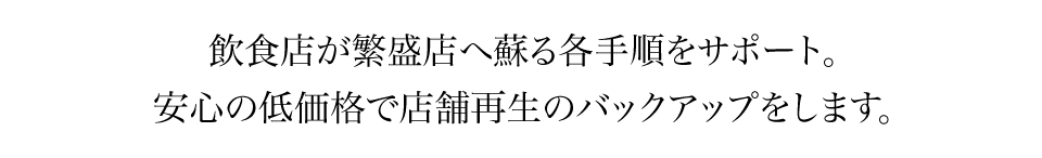 飲食店が繁盛店へ蘇る各手順をサポート。安心の低価格で店舗再生のバックアップをします。