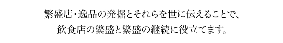 繁盛店・逸品の発掘とそれらを世に伝えることで、飲食店の繁盛と繁盛の継続に役立てます。