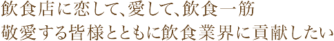 飲食店に恋して、愛して、飲食一筋
敬愛する皆様とともに飲食業界に貢献したい